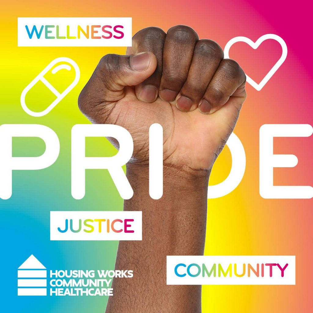 A person of color's fist raising against a rainbow background.
Text content:
Wellness
Pride
Justice
Community Logo: Housing Works Community Healthcare