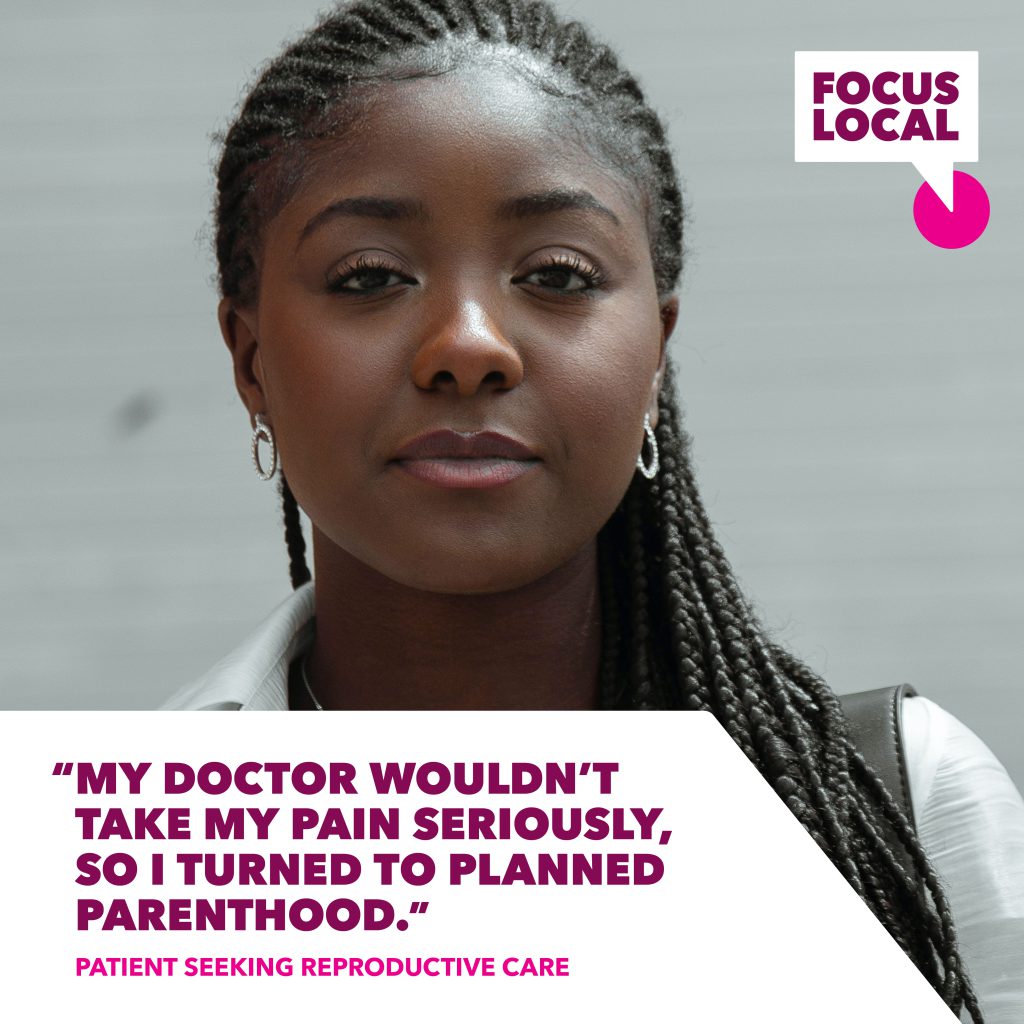 Concerned person looking into camera.
Text content: "My doctor wouldn't take my pain seriously, so I turned to Planned Parenthood." — Patient Seeking Reproductive Care
Logo: Focus Local