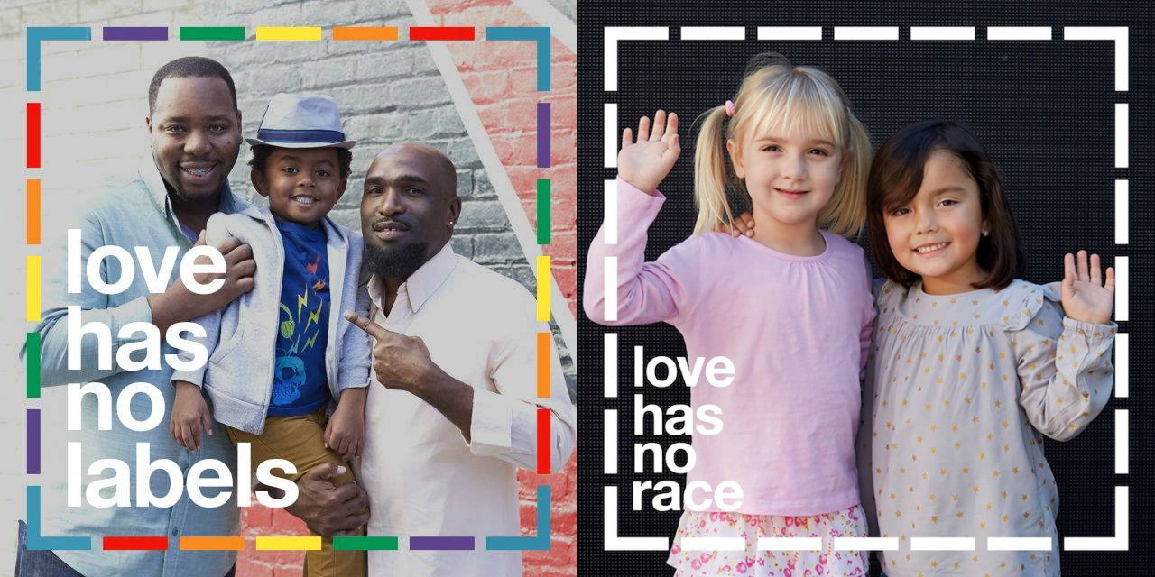 Two images from the Love Has No Labels campaign.
First image: two fathers with their young boy with the caption "love has no labels" and a rainbow border around the image.
Second image: two little girls of different races with caption "love has no race"